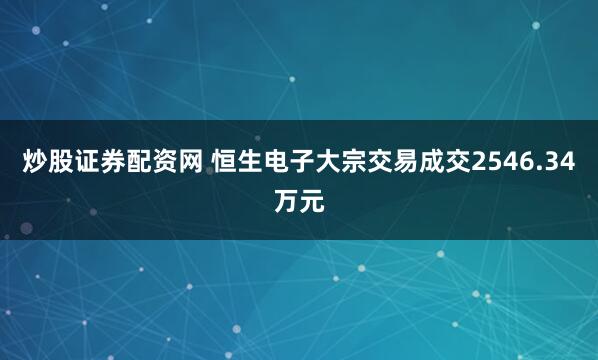炒股证券配资网 恒生电子大宗交易成交2546.34万元