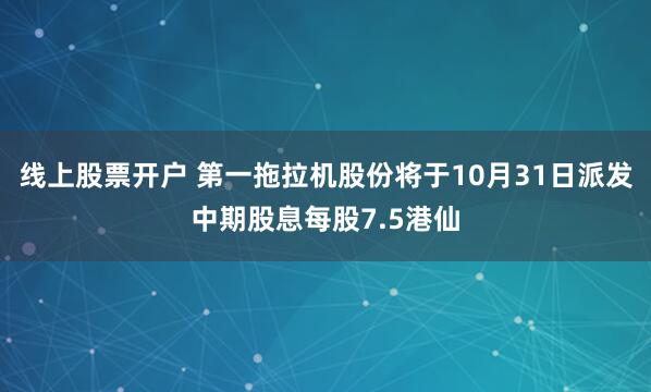 线上股票开户 第一拖拉机股份将于10月31日派发中期股息每股7.5港仙
