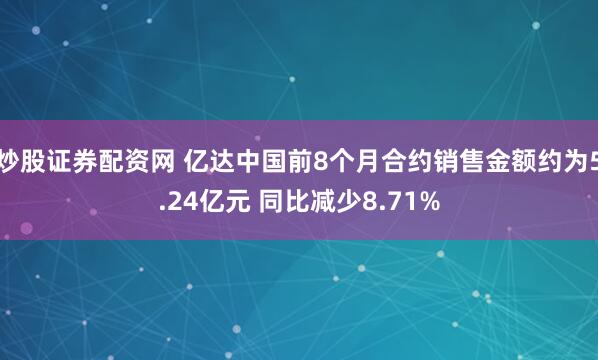 炒股证券配资网 亿达中国前8个月合约销售金额约为5.24亿元 同比减少8.71%