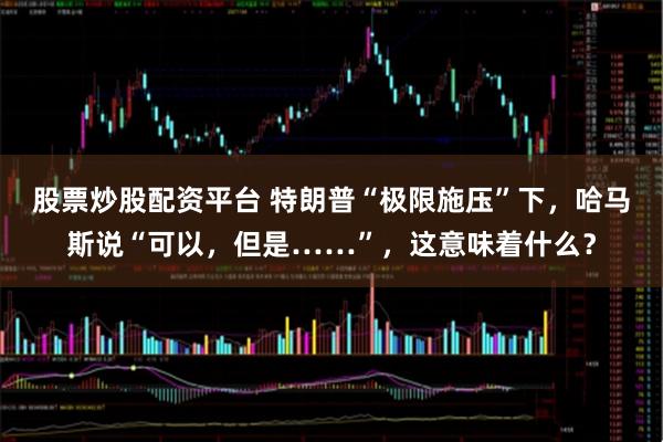 股票炒股配资平台 特朗普“极限施压”下，哈马斯说“可以，但是……”，这意味着什么？