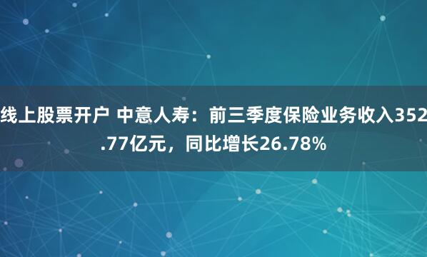 线上股票开户 中意人寿：前三季度保险业务收入352.77亿元，同比增长26.78%