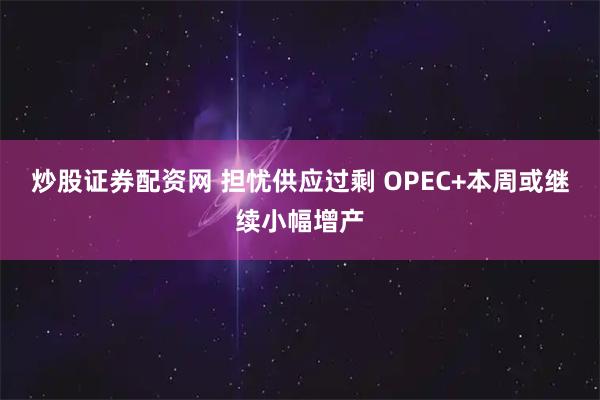 炒股证券配资网 担忧供应过剩 OPEC+本周或继续小幅增产