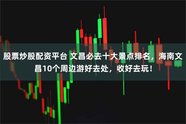 股票炒股配资平台 文昌必去十大景点排名，海南文昌10个周边游好去处，收好去玩！