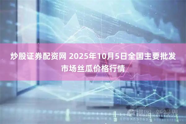 炒股证券配资网 2025年10月5日全国主要批发市场丝瓜价格行情