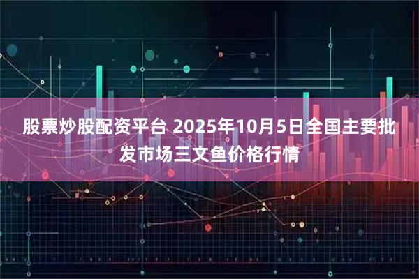 股票炒股配资平台 2025年10月5日全国主要批发市场三文鱼价格行情