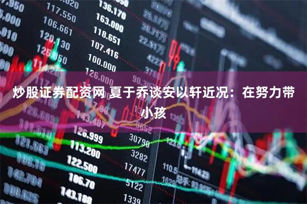 炒股证券配资网 夏于乔谈安以轩近况：在努力带小孩