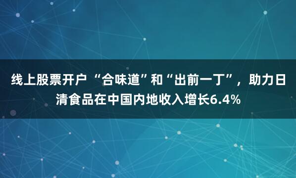 线上股票开户 “合味道”和“出前一丁”，助力日清食品在中国内地收入增长6.4%