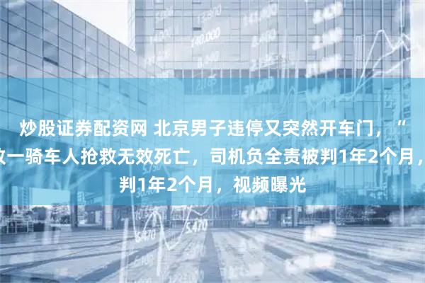 炒股证券配资网 北京男子违停又突然开车门，“开门杀”致一骑车人抢救无效死亡，司机负全责被判1年2个月，视频曝光