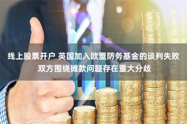 线上股票开户 英国加入欧盟防务基金的谈判失败 双方围绕摊款问题存在重大分歧
