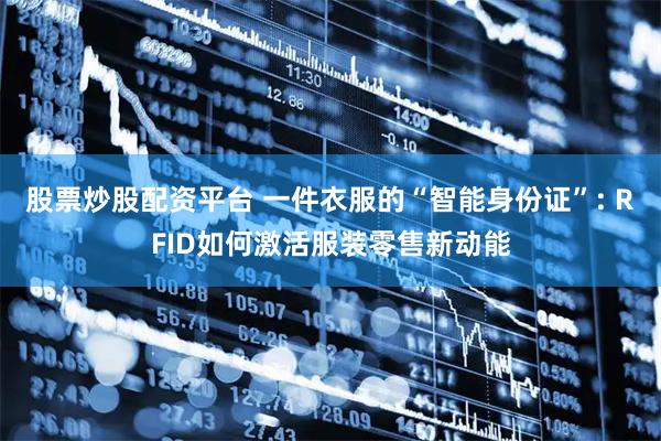 股票炒股配资平台 一件衣服的“智能身份证”: RFID如何激活服装零售新动能