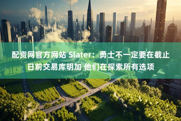 配资网官方网站 Slater：勇士不一定要在截止日前交易库明加 他们在探索所有选项