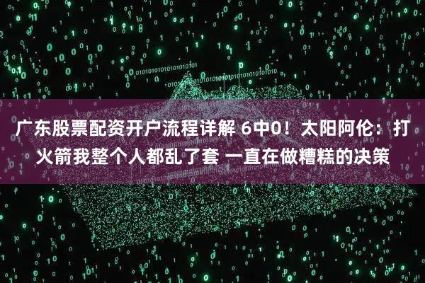广东股票配资开户流程详解 6中0！太阳阿伦：打火箭我整个人都乱了套 一直在做糟糕的决策