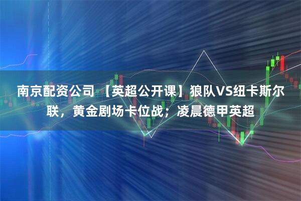 南京配资公司 【英超公开课】狼队VS纽卡斯尔联，黄金剧场卡位战；凌晨德甲英超