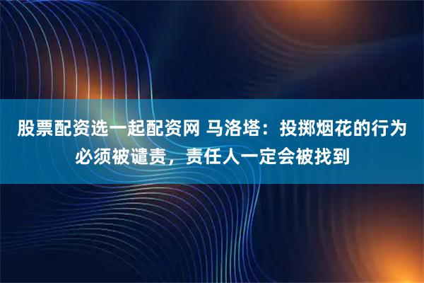 股票配资选一起配资网 马洛塔：投掷烟花的行为必须被谴责，责任人一定会被找到