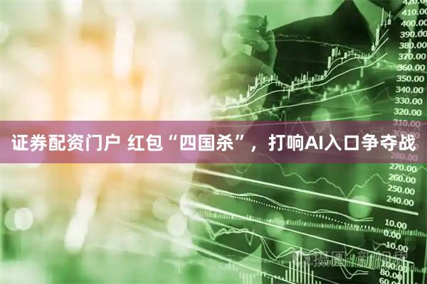 证券配资门户 红包“四国杀”，打响AI入口争夺战