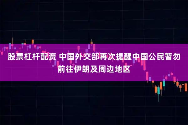 股票杠杆配资 中国外交部再次提醒中国公民暂勿前往伊朗及周边地区