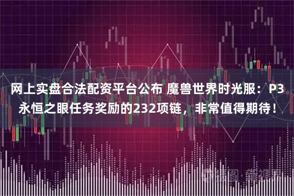 网上实盘合法配资平台公布 魔兽世界时光服：P3永恒之眼任务奖励的232项链，非常值得期待！