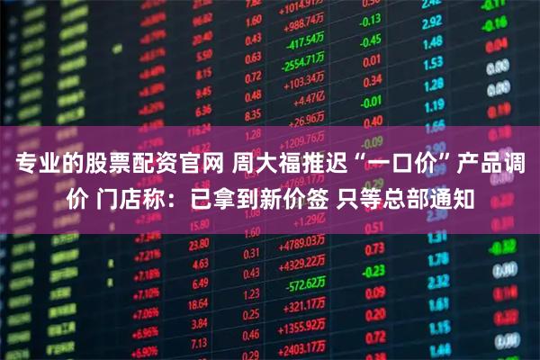 专业的股票配资官网 周大福推迟“一口价”产品调价 门店称：已拿到新价签 只等总部通知