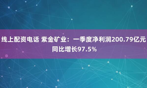 线上配资电话 紫金矿业：一季度净利润200.79亿元 同比增长97.5%