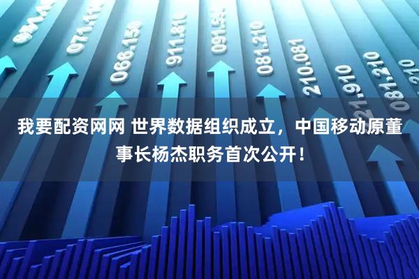 我要配资网网 世界数据组织成立，中国移动原董事长杨杰职务首次公开！