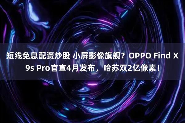 短线免息配资炒股 小屏影像旗舰？OPPO Find X9s Pro官宣4月发布，哈苏双2亿像素！
