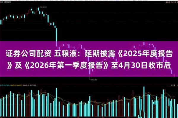 证券公司配资 五粮液：延期披露《2025年度报告》及《2026年第一季度报告》至4月30日收市后