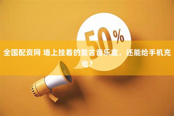 全国配资网 墙上挂着的复古音乐盒，还能给手机充电？