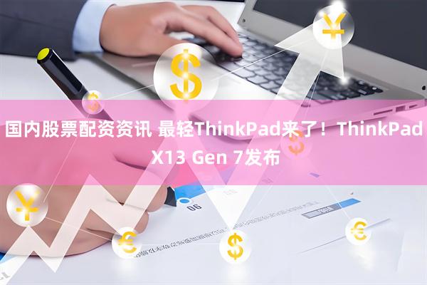 国内股票配资资讯 最轻ThinkPad来了！ThinkPad X13 Gen 7发布