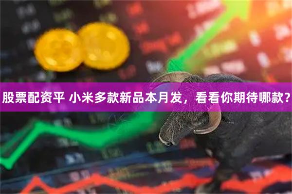 股票配资平 小米多款新品本月发，看看你期待哪款？
