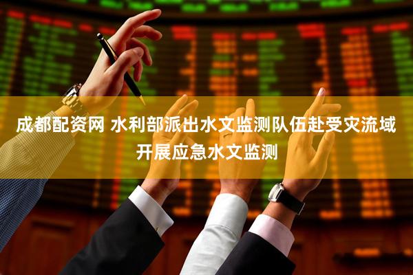 成都配资网 水利部派出水文监测队伍赴受灾流域开展应急水文监测