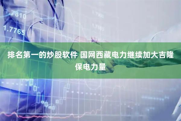 排名第一的炒股软件 国网西藏电力继续加大吉隆保电力量